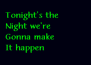 Tonight's the
Night we're

Gonna make
It happen