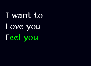 I want to
Love you

Feel you