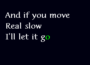 And if you move
Real slow

I'll let it go