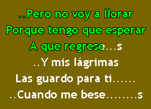 ..Pero no voy a llorar
Porque tengo que esperar
A que regrese...s
..Y mis lagrimas
Las guardo para ti ......
..Cuando me bese ........ s