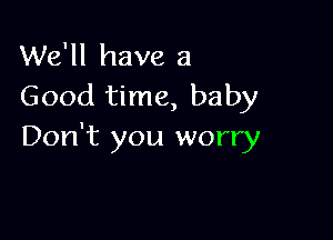 We'll have a
Good time, baby

Don't you worry