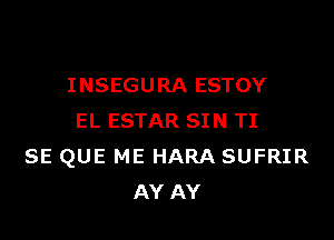 INSEGURA ESTOY

EL ESTAR SIN TI
SE QUE ME HARA SUFRIR
AY AY