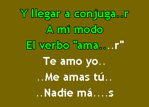 Y llegar a conjuga..r
A mi modo
El verbo ama....r'

Te amo yo..
..Me amas tu..
..Nadie mans