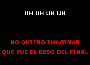 UH UH UH UH

N0 QUIERO IMAGINAR
QUE FUE EL BESO DEL FINAL