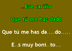 ..Ese carifio
Que tu me has dado

Que tu me has da....do .....

E..s muy boni..to...