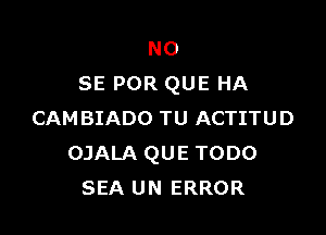 NO
SE POR QUE HA

CAMBIADO TU ACTITUD
OJALA QUE TODO
SEA UN ERROR