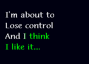 I'm about to
Lose control

And I think
I like it...