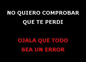 NO QUIERO COMPROBAR
QUE TE PERDI

OJALA QUE TODO
SEA UN ERROR