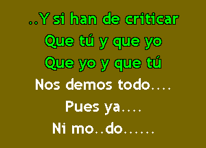 ..Ysi han de criticar
Que to y que yo
Que yo y que tL'I

Nos demos todo....
Pues ya....
Ni mo..do ......