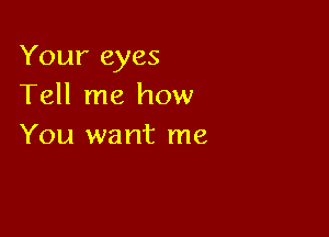 Your eyes
Tell me how

You want me