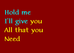 Hold me
I'll give you

All that you
Need