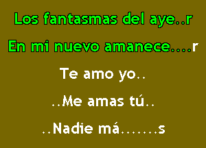 Los fantasmas del aye..r

En mi nuevo amanece....r
Te amo yo..
..Me amas tL'L.

..Nadie ma ....... s