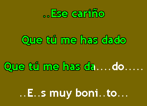 ..Ese carifio
Que tu me has dado

Que tu me has da....do .....

..E..s muy boni..to...