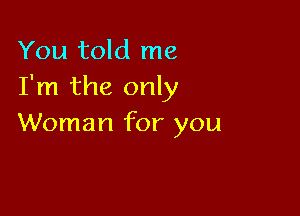 You told me
I'm the only

Woman for you