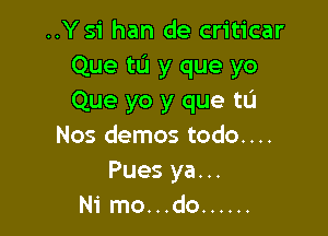 ..Ysi han de criticar
Que to y que yo
Que yo y que tL'I

Nos demos todo....
Pues ya...
Ni mo...do ......