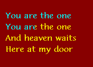 You are the one
You are the one

And heaven waits
Here at my door