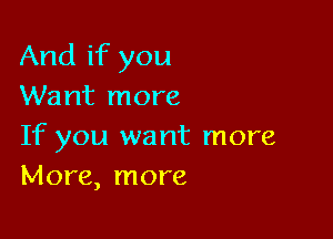 And if you
Want more

If you want more
More, more