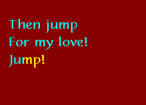 Then jump
For my love!

Jump!