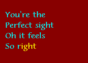 You're the
Perfect sight

Oh it feels
So right