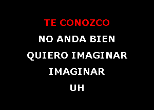 TE CONOZCO
N0 ANDA BIEN

QUI ERO I MAGINAR
IMAGINAR
UH