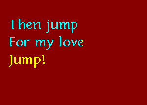 Then jump
For my love

Jump!