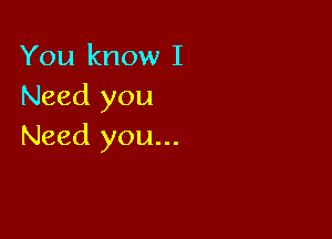 You know I
Need you

Need you...