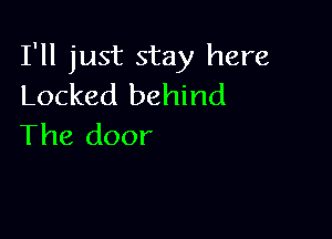 I'll just stay here
Locked behind

The door