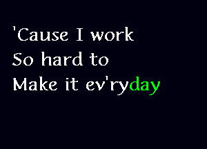 'Cause I work
50 hard to

Make it ev'ryday