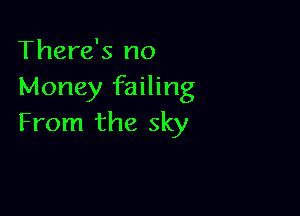 There's no
Money failing

From the sky