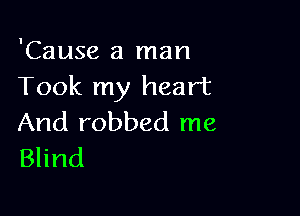 'Cause a man
Took my heart

And robbed me
Blind