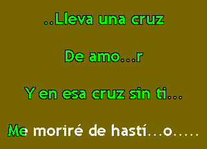 ..Lleva una cruz

De amo...r

Y en esa cruz sin ti...

Me morim de hasti...o .....