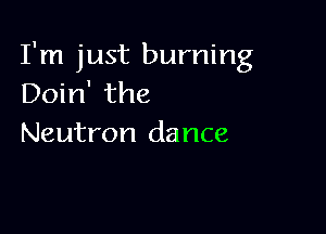 I'm just burning
Doin' the

Neutron dance