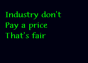 Industry don't
Pay a price

That's fair