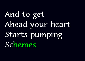 And to get
Ahead your heart

Starts pumping
Schemes