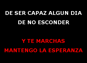 DE SER CAPAZ ALGUN DIA
DE N0 ESCONDER

YTE MARCHAS
MANTENGO LA ESPERANZA