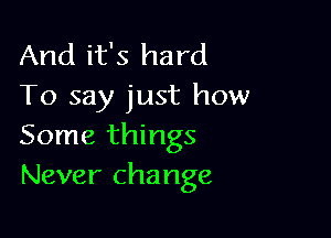 And it's hard
To say just how

Some things
Never change