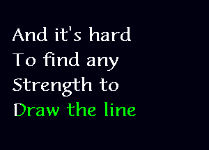 And it's hard
To Find any

Strength to
Draw the line