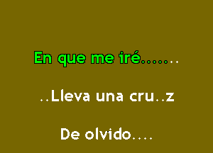 En que me ire' .......

..Lleva una cru..z

De olvido....