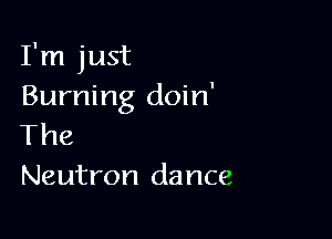 I'm just
Burning doin'

The
Neutron dance