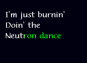 I'm just burnin'
Doin' the

Neutron dance