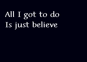 All I got to do
Is just believe