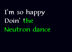 I'm so happy
Doin' the

Neutron dance