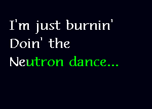 I'm just burnin'
Doin' the

Neutron dance...