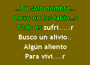 ..Tu solo nombre..
Llevo en los labio..s
Todo es sufri ..... r

Busco un alivio..
AlgL'm aliento
Para vivi....r