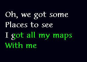 Oh, we got some
Places to see

I got all my maps
With me
