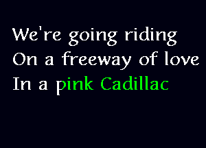 We're going riding
On a freeway of love

In a pink Cadillac