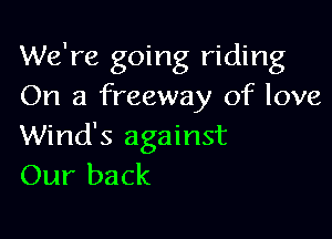 We're going riding
On a freeway of love

Wind's against
Our back