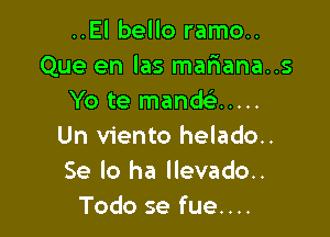 ..El bello ramo..
Que en las mafiana..s
Yo te mand .....

Un viento helado..
Se lo ha llevado..
Todo se fue....