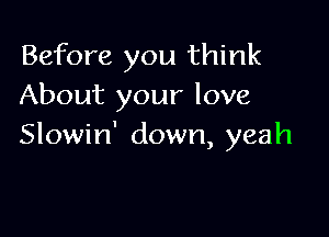 Before you think
About your love

Slowin' down, yeah