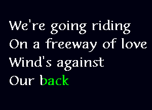 We're going riding
On a freeway of love

Wind's against
Our back